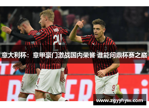 意大利杯:意甲豪门激战国内荣誉 谁能问鼎杯赛之巅