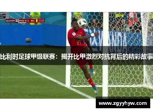 比利时足球甲级联赛:揭开比甲激烈对抗背后的精彩故事
