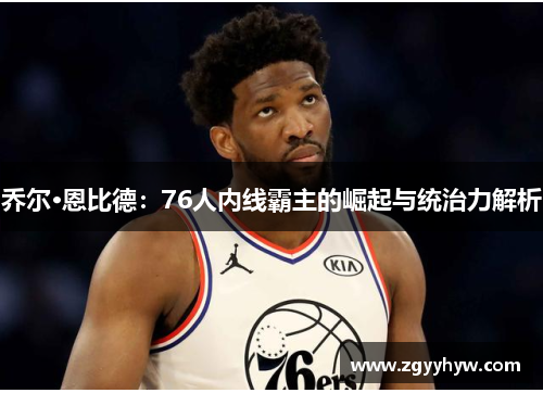 乔尔·恩比德:76人内线霸主的崛起与统治力解析