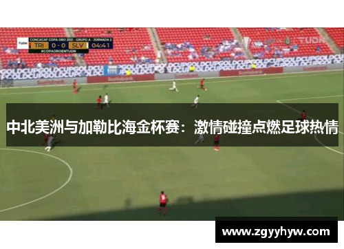 中北美洲与加勒比海金杯赛:激情碰撞点燃足球热情 中北美洲与加勒比海金杯赛:激情碰撞点燃足球热情
