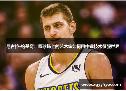 尼古拉·约基奇:篮球场上的艺术家如何用中锋技术征服世界