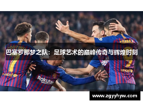 巴塞罗那梦之队:足球艺术的巅峰传奇与辉煌时刻