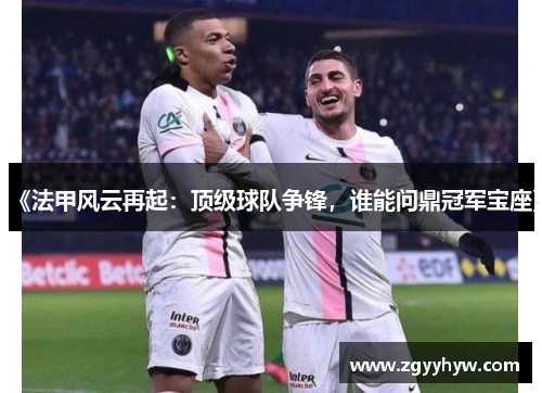 《法甲风云再起:顶级球队争锋,谁能问鼎冠军宝座》